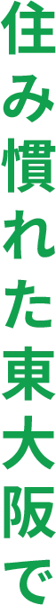 住み慣れた東大阪で